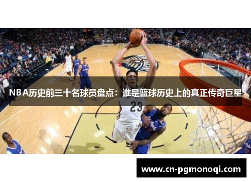 NBA历史前三十名球员盘点：谁是篮球历史上的真正传奇巨星