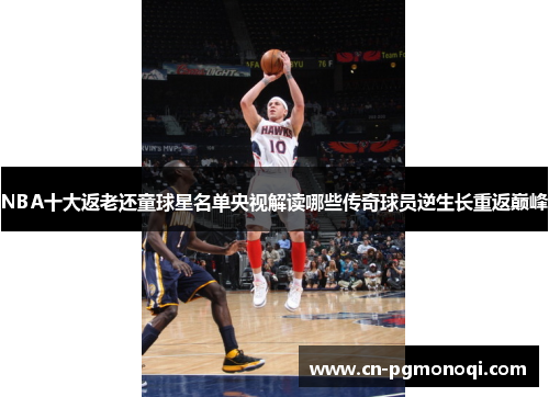 NBA十大返老还童球星名单央视解读哪些传奇球员逆生长重返巅峰