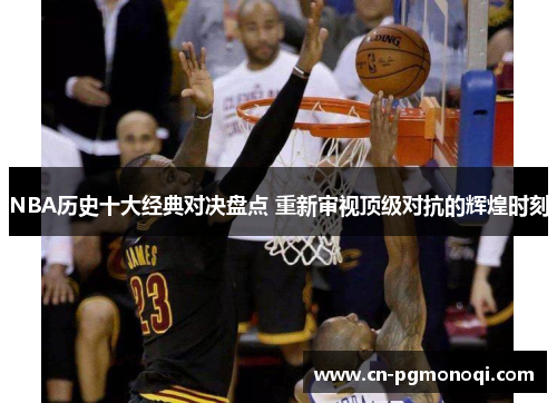 NBA历史十大经典对决盘点 重新审视顶级对抗的辉煌时刻