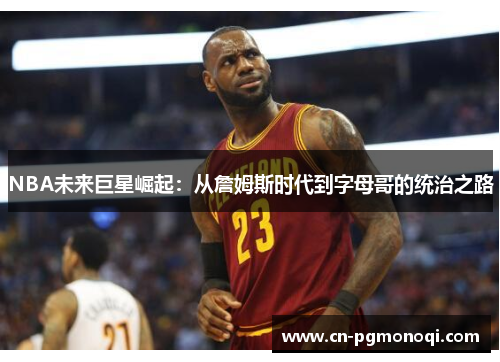 NBA未来巨星崛起：从詹姆斯时代到字母哥的统治之路