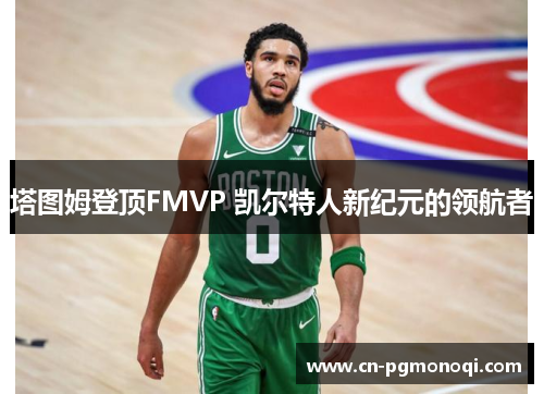 塔图姆登顶FMVP 凯尔特人新纪元的领航者