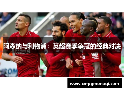 阿森纳与利物浦:英超赛季争冠的经典对决 阿森纳与利物浦:英超赛季争冠的经典对决
