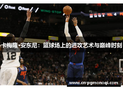 卡梅隆·安东尼：篮球场上的进攻艺术与巅峰时刻