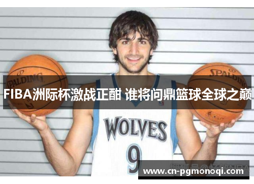 FIBA洲际杯激战正酣 谁将问鼎篮球全球之巅