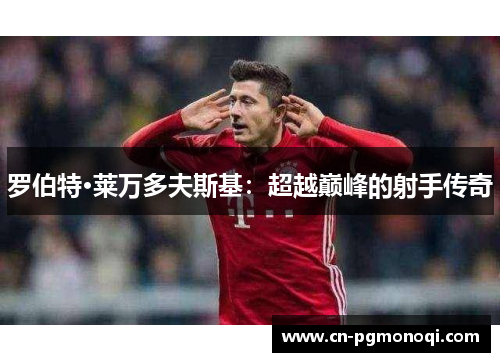 罗伯特·莱万多夫斯基:超越巅峰的射手传奇 罗伯特·莱万多夫斯基:超越巅峰的射手传奇