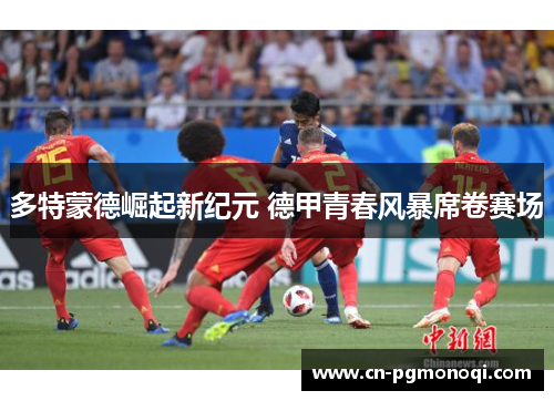 多特蒙德崛起新纪元 德甲青春风暴席卷赛场 多特蒙德崛起新纪元 德甲青春风暴席卷赛场