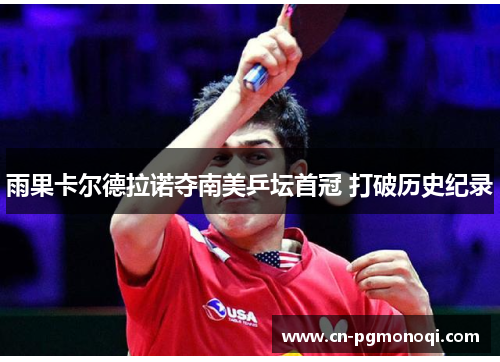 雨果卡尔德拉诺夺南美乒坛首冠 打破历史纪录 雨果卡尔德拉诺夺南美乒坛首冠 打破历史纪录