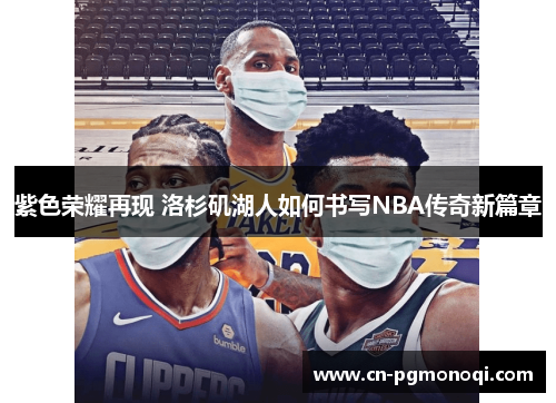 紫色荣耀再现 洛杉矶湖人如何书写NBA传奇新篇章 紫色荣耀再现 洛杉矶湖人如何书写NBA传奇新篇章