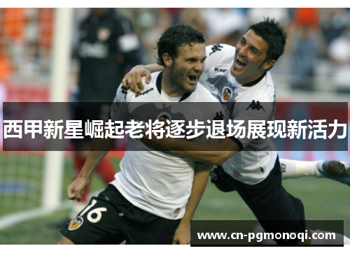 西甲新星崛起老将逐步退场展现新活力 西甲新星崛起老将逐步退场展现新活力