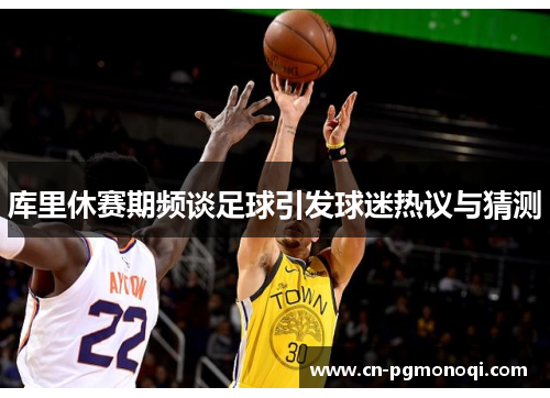 库里休赛期频谈足球引发球迷热议与猜测