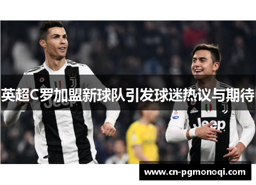 英超C罗加盟新球队引发球迷热议与期待