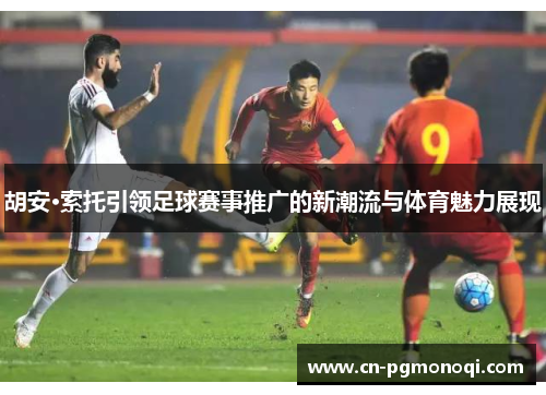 胡安·索托引领足球赛事推广的新潮流与体育魅力展现 胡安·索托引领足球赛事推广的新潮流与体育魅力展现