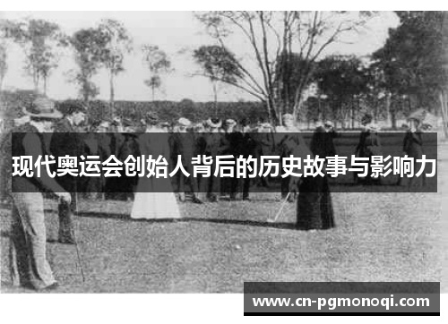 现代奥运会创始人背后的历史故事与影响力